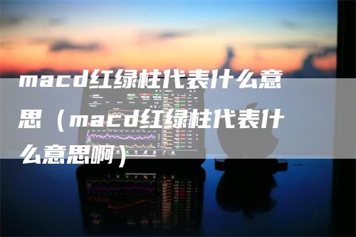 macd红绿柱代表什么意思（macd红绿柱代表什么意思啊）