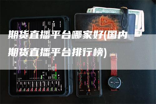 期货直播平台哪家好(国内期货直播平台排行榜)
