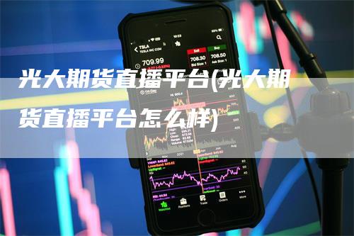 光大期货直播平台(光大期货直播平台怎么样)-新惠期货