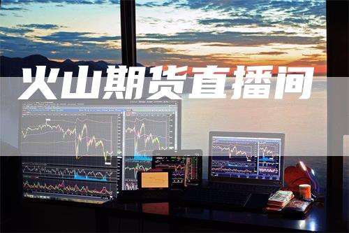 火山期货直播间