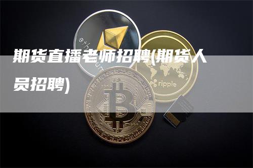 期货直播老师招聘(期货人员招聘)