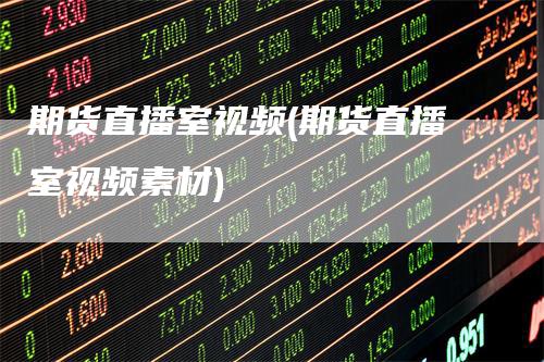 期货直播室视频(期货直播室视频素材)