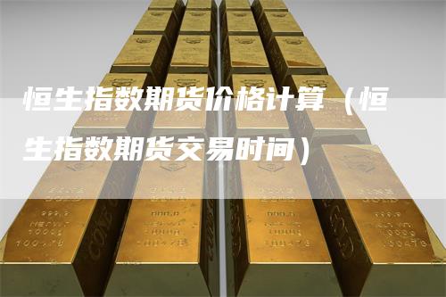 恒生指数期货价格计算（恒生指数期货交易时间）