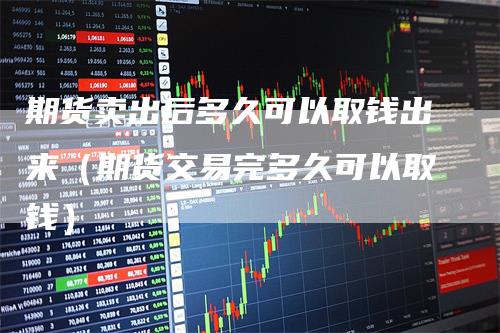 期货卖出后多久可以取钱出来（期货交易完多久可以取钱）
