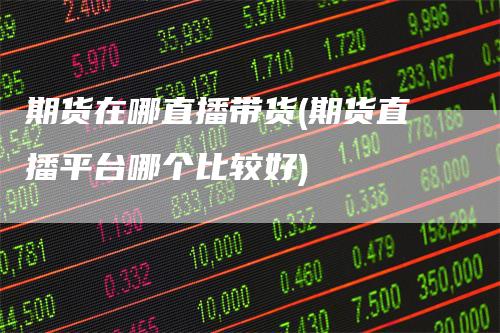 期货在哪直播带货(期货直播平台哪个比较好)