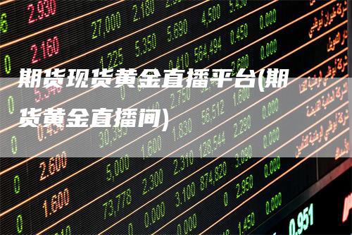 期货现货黄金直播平台(期货黄金直播间)