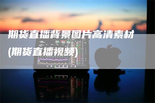 期货直播背景图片高清素材(期货直播视频)