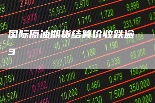 国际原油期货结算价收跌逾3