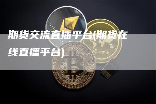 期货交流直播平台(期货在线直播平台)