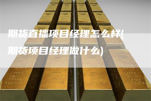 期货直播项目经理怎么样(期货项目经理做什么)