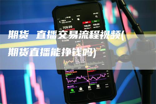 期货 直播交易流程视频(期货直播能挣钱吗)