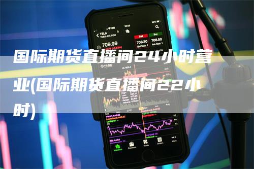 国际期货直播间24小时营业(国际期货直播间22小时)