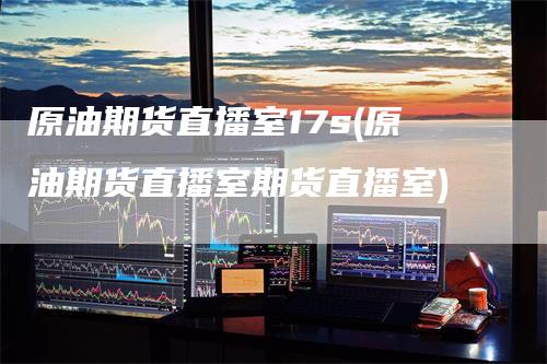 原油期货直播室17s(原油期货直播室期货直播室)