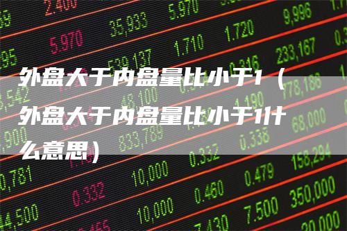 外盘大于内盘量比小于1（外盘大于内盘量比小于1什么意思）