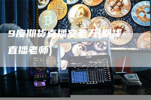 9度期货直播室老万(期货直播老师)
