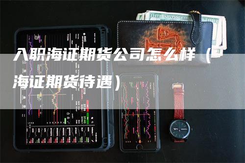 入职海证期货公司怎么样（海证期货待遇）