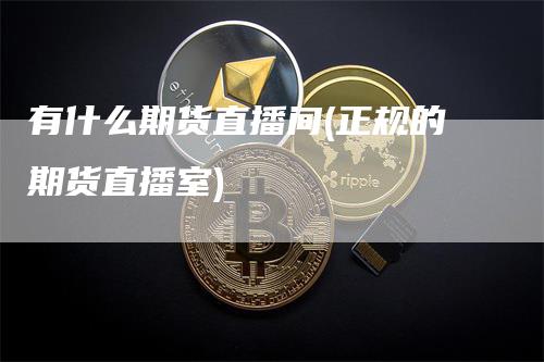 有什么期货直播间(正规的期货直播室)
