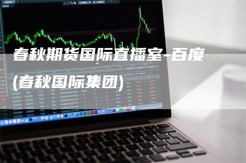 春秋期货国际直播室-百度(春秋国际集团)
