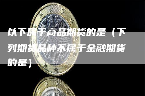 以下属于商品期货的是（下列期货品种不属于金融期货的是）