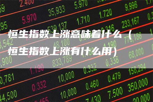 恒生指数上涨意味着什么（恒生指数上涨有什么用）