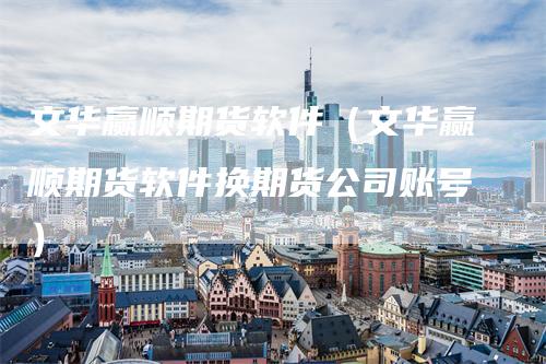 文华赢顺期货软件（文华赢顺期货软件换期货公司账号）
