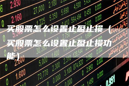 买股票怎么设置止盈止损（买股票怎么设置止盈止损功能）