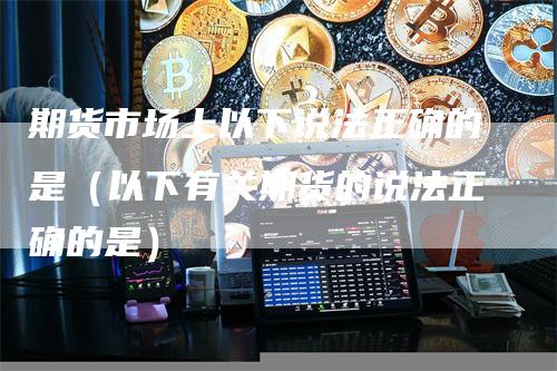 期货市场上以下说法正确的是（以下有关期货的说法正确的是）