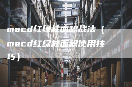 macd红绿柱面积战法（macd红绿柱面积使用技巧）