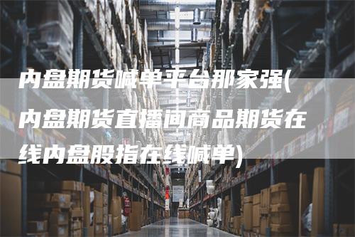 内盘期货喊单平台那家强(内盘期货直播间商品期货在线内盘股指在线喊单)