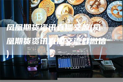 凤凰期货资讯直播交流(凤凰期货资讯直播交流群微信)