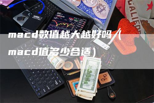 macd数值越大越好吗（macd值多少合适）