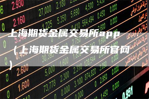 上海期货金属交易所app（上海期货金属交易所官网）