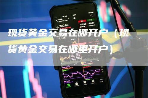 现货黄金交易在哪开户（现货黄金交易在哪里开户）