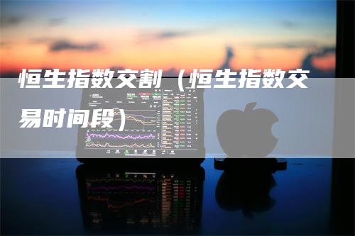 恒生指数交割（恒生指数交易时间段）