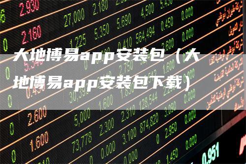 大地博易app安装包（大地博易app安装包下载）