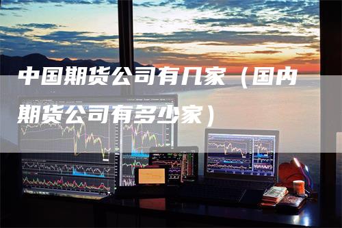 中国期货公司有几家（国内期货公司有多少家）