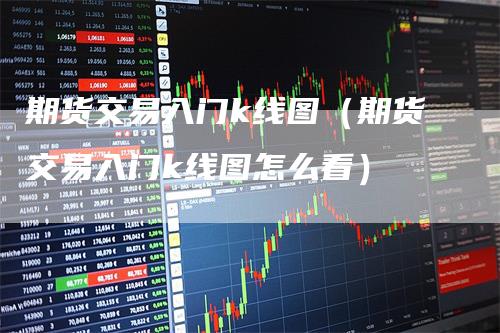 期货交易入门k线图（期货交易入门k线图怎么看）