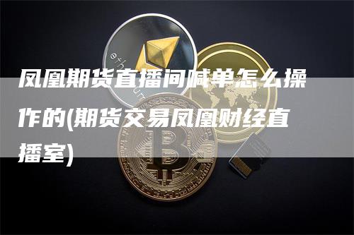 凤凰期货直播间喊单怎么操作的(期货交易凤凰财经直播室)