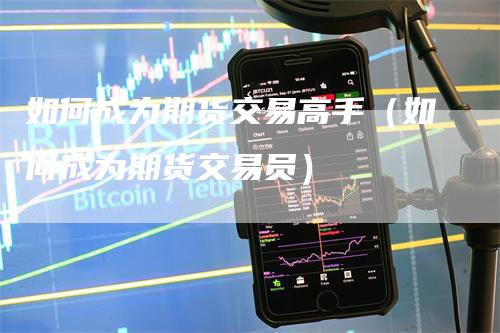 如何成为期货交易高手（如何成为期货交易员）