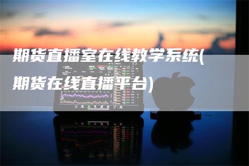 期货直播室在线教学系统(期货在线直播平台)