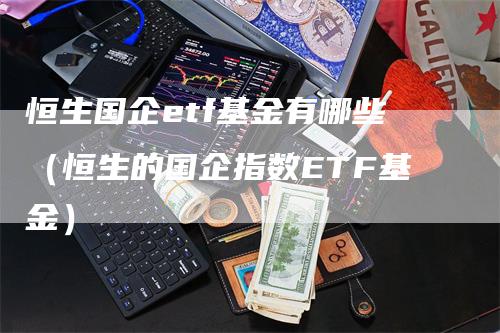 恒生国企etf基金有哪些（恒生的国企指数ETF基金）