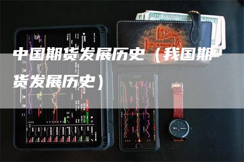 中国期货发展历史（我国期货发展历史）