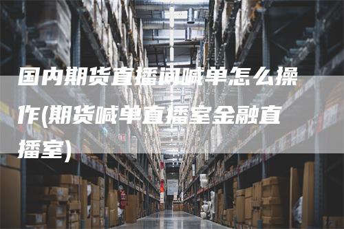 国内期货直播间喊单怎么操作(期货喊单直播室金融直播室)