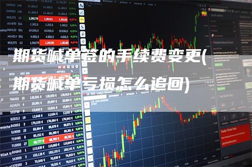 期货喊单签的手续费变更(期货喊单亏损怎么追回)