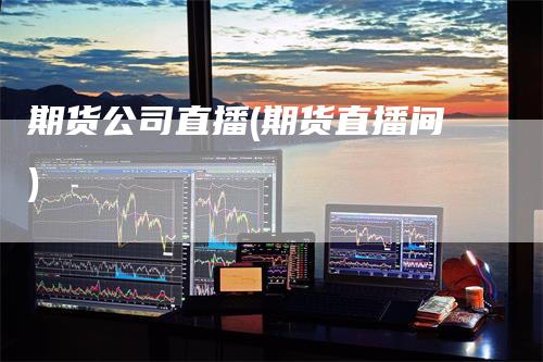 期货公司直播(期货直播间)