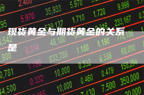 现货黄金与期货黄金的关系是