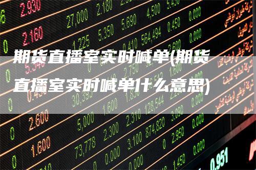期货直播室实时喊单(期货直播室实时喊单什么意思)