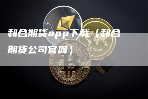 和合期货app下载（和合期货公司官网）