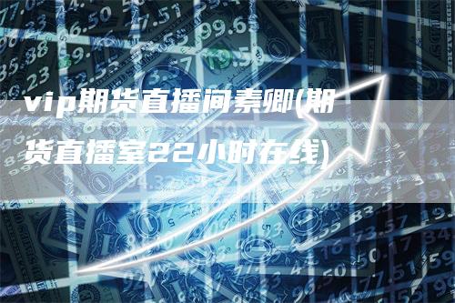 vip期货直播间素卿(期货直播室22小时在线)