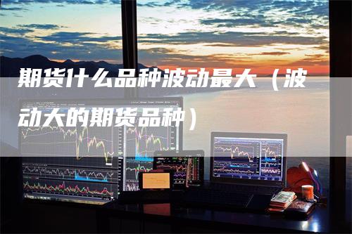 期货什么品种波动最大（波动大的期货品种）